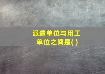 派遣单位与用工单位之间是( )